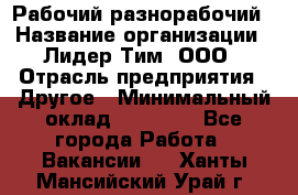 Рабочий-разнорабочий › Название организации ­ Лидер Тим, ООО › Отрасль предприятия ­ Другое › Минимальный оклад ­ 25 000 - Все города Работа » Вакансии   . Ханты-Мансийский,Урай г.